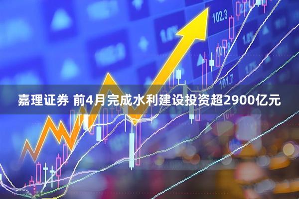 嘉理证券 前4月完成水利建设投资超2900亿元