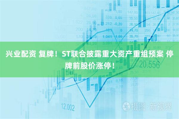 兴业配资 复牌！ST联合披露重大资产重组预案 停牌前股价涨停！