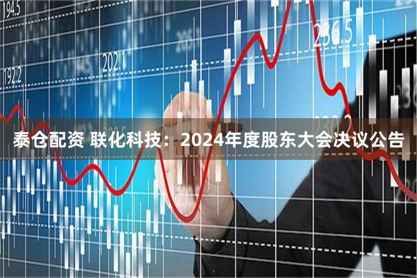 泰仓配资 联化科技：2024年度股东大会决议公告