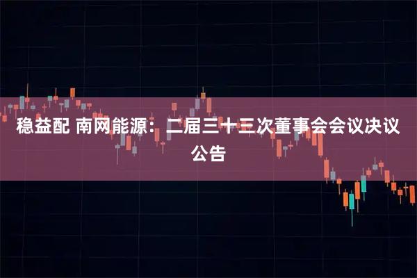 稳益配 南网能源：二届三十三次董事会会议决议公告
