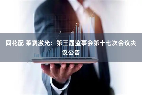 同花配 莱赛激光：第三届监事会第十七次会议决议公告
