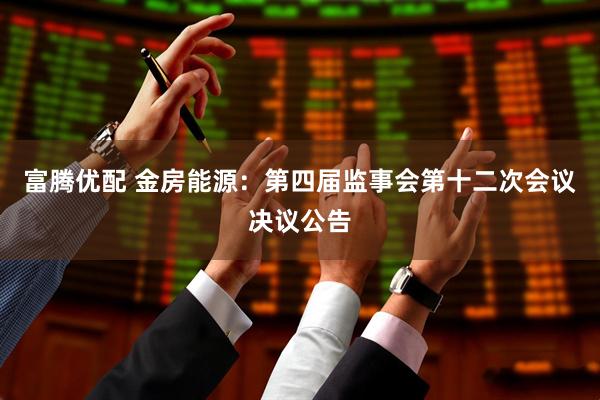富腾优配 金房能源：第四届监事会第十二次会议决议公告