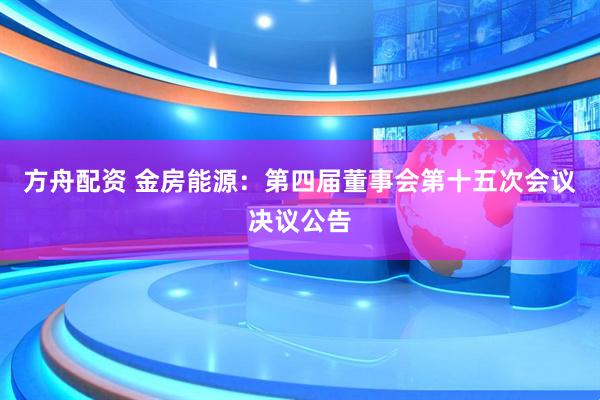 方舟配资 金房能源：第四届董事会第十五次会议决议公告