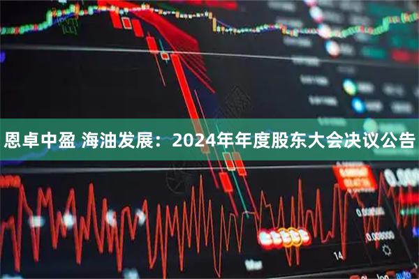 恩卓中盈 海油发展：2024年年度股东大会决议公告