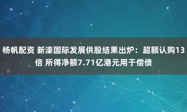 杨帆配资 新濠国际发展供股结果出炉：超额认购13倍 所得净额7.71亿港元用于偿债