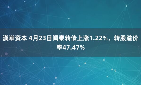 漢崋资本 4月23日闻泰转债上涨1.22%，转股溢价率47.47%