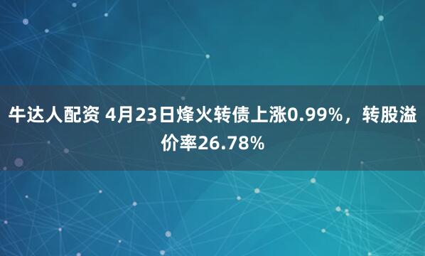 牛达人配资 4月23日烽火转债上涨0.99%，转股溢价率26.78%