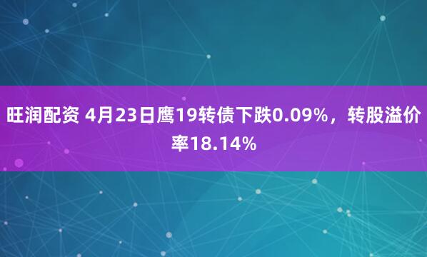 旺润配资 4月23日鹰19转债下跌0.09%，转股溢价率18.14%