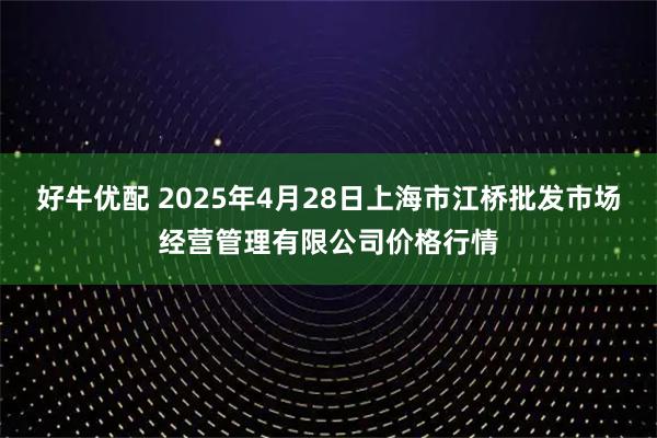 好牛优配 2025年4月28日上海市江桥批发市场经营管理有限公司价格行情