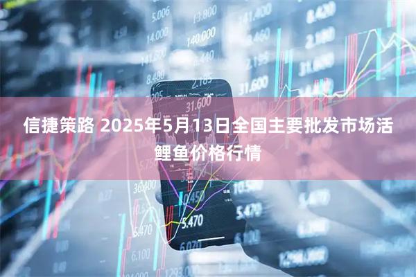 信捷策路 2025年5月13日全国主要批发市场活鲤鱼价格行情