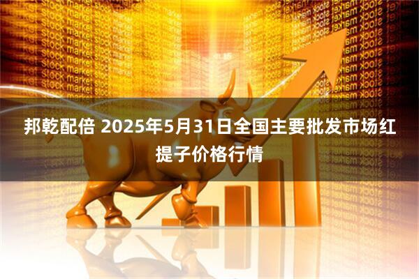 邦乾配倍 2025年5月31日全国主要批发市场红提子价格行情
