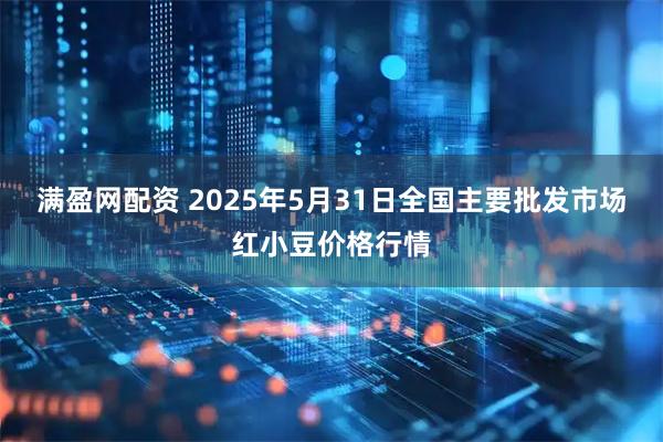 满盈网配资 2025年5月31日全国主要批发市场红小豆价格行情