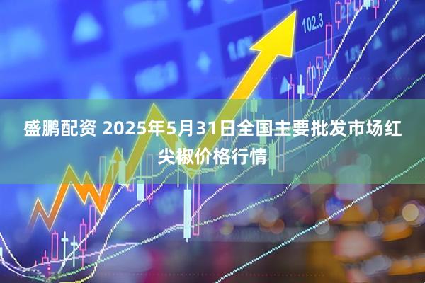 盛鹏配资 2025年5月31日全国主要批发市场红尖椒价格行情