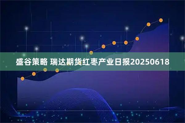 盛谷策略 瑞达期货红枣产业日报20250618