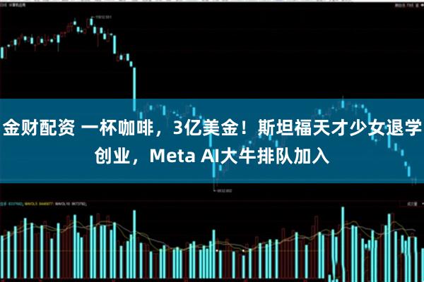 金财配资 一杯咖啡，3亿美金！斯坦福天才少女退学创业，Meta AI大牛排队加入