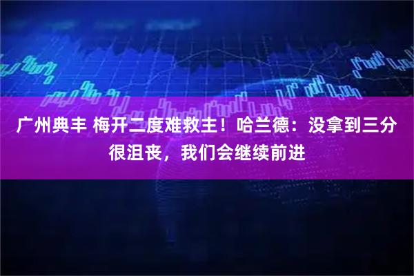 广州典丰 梅开二度难救主！哈兰德：没拿到三分很沮丧，我们会继续前进