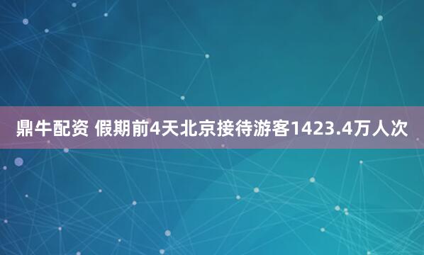 鼎牛配资 假期前4天北京接待游客1423.4万人次