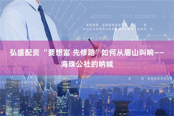 弘盛配资 “要想富 先修路”如何从眉山叫响——海珠公社的呐喊