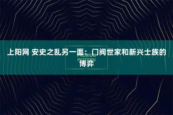 上阳网 安史之乱另一面：门阀世家和新兴士族的博弈