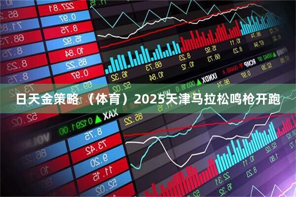 日天金策略 （体育）2025天津马拉松鸣枪开跑