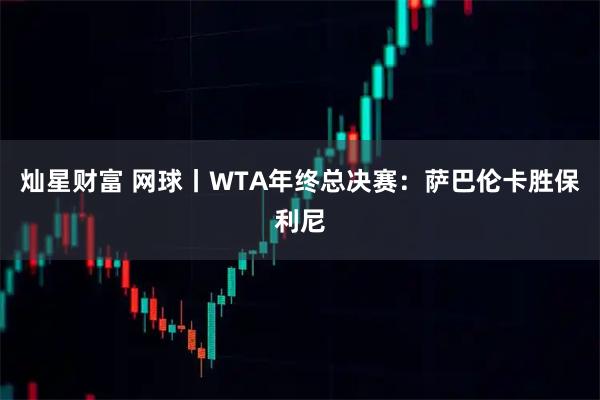 灿星财富 网球丨WTA年终总决赛：萨巴伦卡胜保利尼