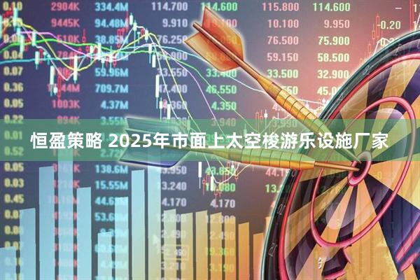 恒盈策略 2025年市面上太空梭游乐设施厂家