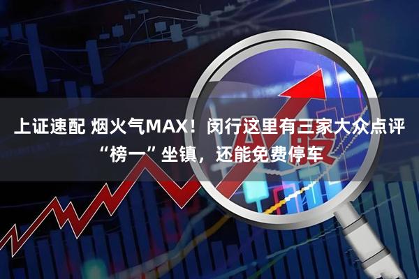 上证速配 烟火气MAX！闵行这里有三家大众点评“榜一”坐镇，还能免费停车