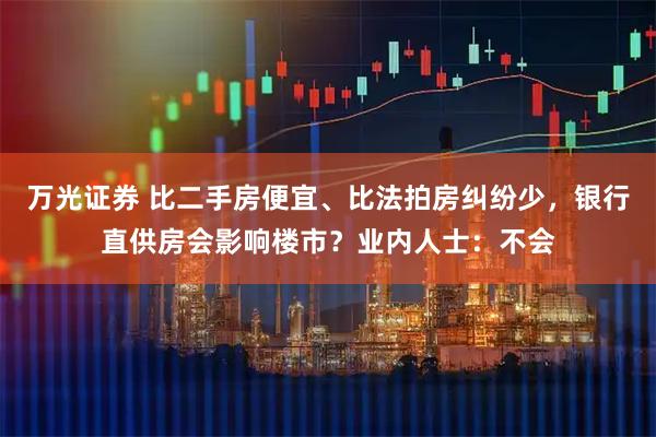 万光证券 比二手房便宜、比法拍房纠纷少，银行直供房会影响楼市？业内人士：不会