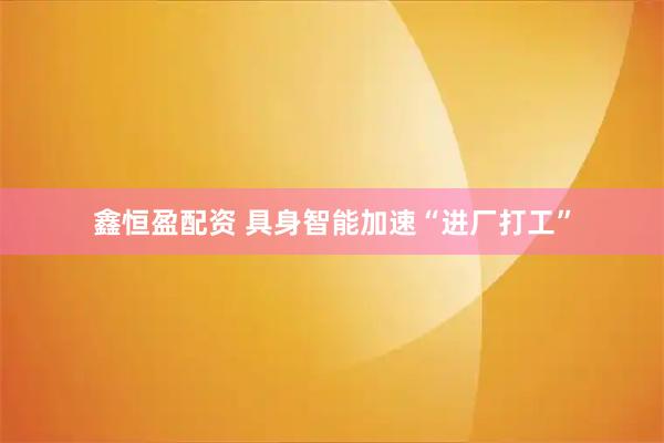 鑫恒盈配资 具身智能加速“进厂打工”