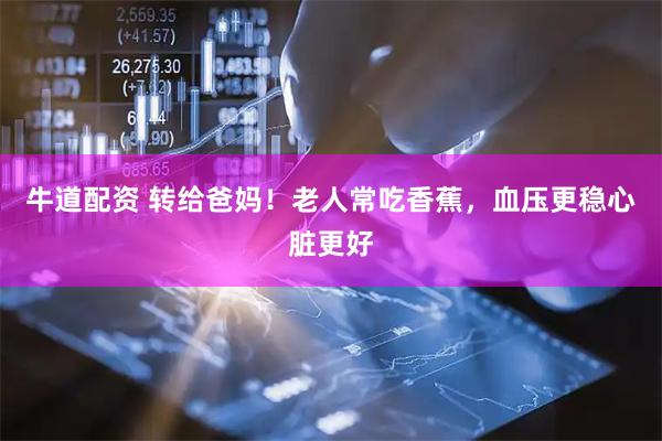 牛道配资 转给爸妈！老人常吃香蕉，血压更稳心脏更好