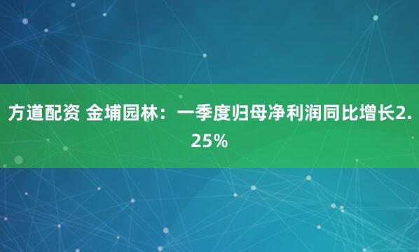 方道配资 金埔园林：一季度归母净利润同比增长2.25%
