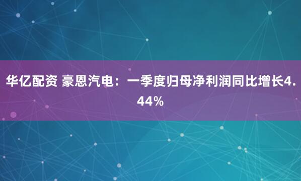 华亿配资 豪恩汽电：一季度归母净利润同比增长4.44%