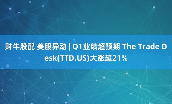 财牛股配 美股异动 | Q1业绩超预期 The Trade Desk(TTD.US)大涨超21%
