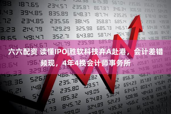 六六配资 读懂IPO|胜软科技弃A赴港，会计差错频现，4年4换会计师事务所