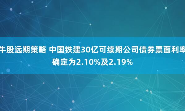 牛股远期策略 中国铁建30亿可续期公司债券票面利率确定为2.10%及2.19%