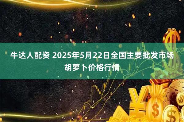 牛达人配资 2025年5月22日全国主要批发市场胡萝卜价格行情