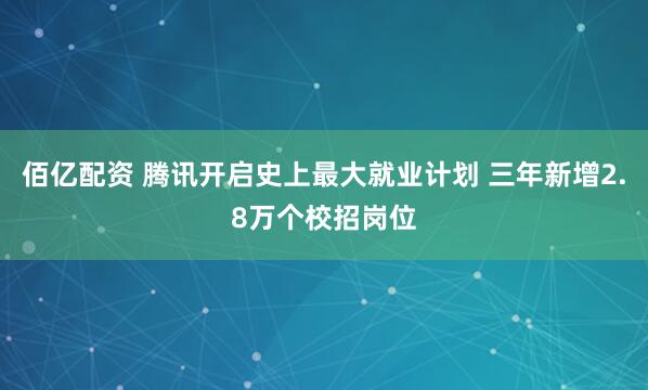 佰亿配资 腾讯开启史上最大就业计划 三年新增2.8万个校招岗位