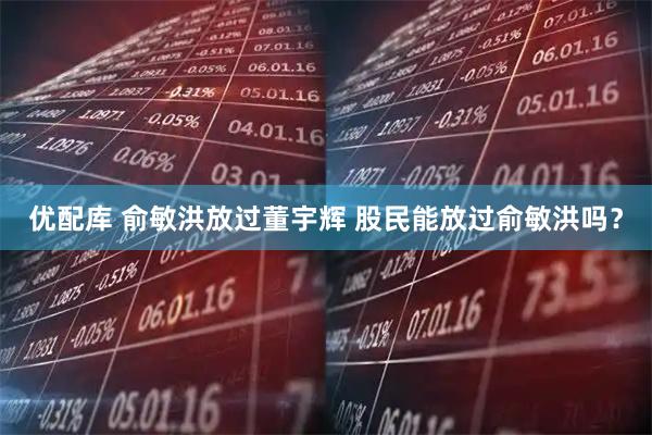 优配库 俞敏洪放过董宇辉 股民能放过俞敏洪吗？