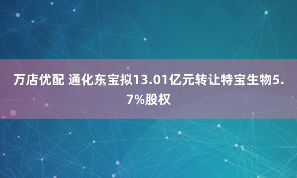 万店优配 通化东宝拟13.01亿元转让特宝生物5.7%股权