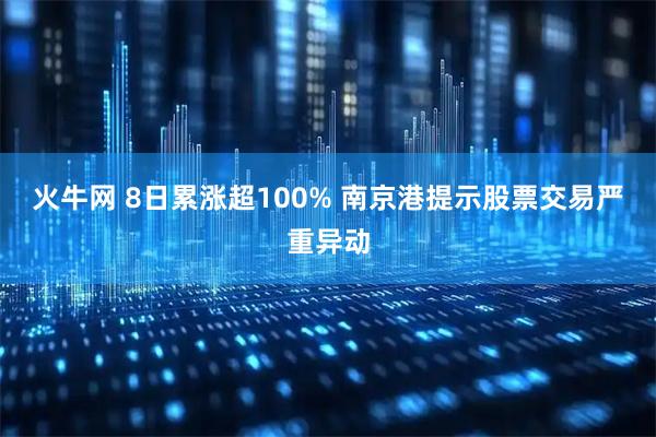 火牛网 8日累涨超100% 南京港提示股票交易严重异动