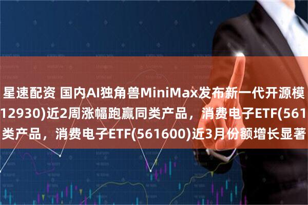 星速配资 国内AI独角兽MiniMax发布新一代开源模型,AI人工智能ETF(512930)近2周涨幅跑赢同类产品,消费电子ETF(561600)近3月份额增长显著