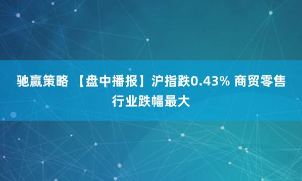驰赢策略 【盘中播报】沪指跌0.43% 商贸零售行业跌幅最大