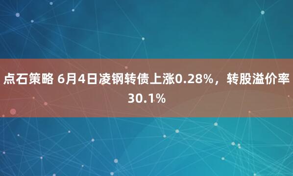 点石策略 6月4日凌钢转债上涨0.28%，转股溢价率30.1%