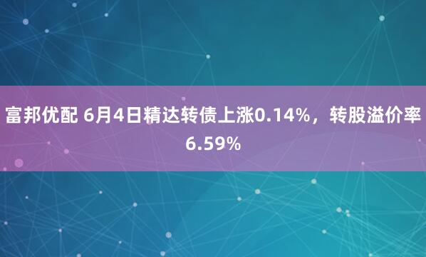 富邦优配 6月4日精达转债上涨0.14%,转股溢价率6.59%