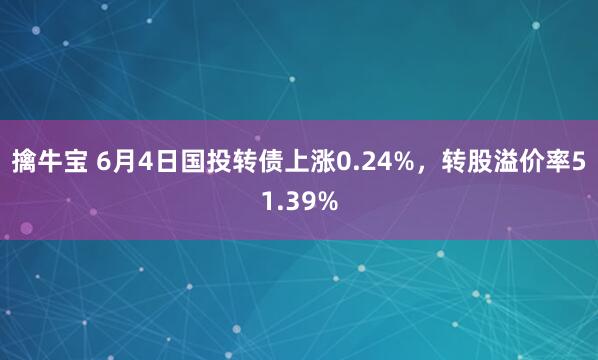 擒牛宝 6月4日国投转债上涨0.24%,转股溢价率51.39%