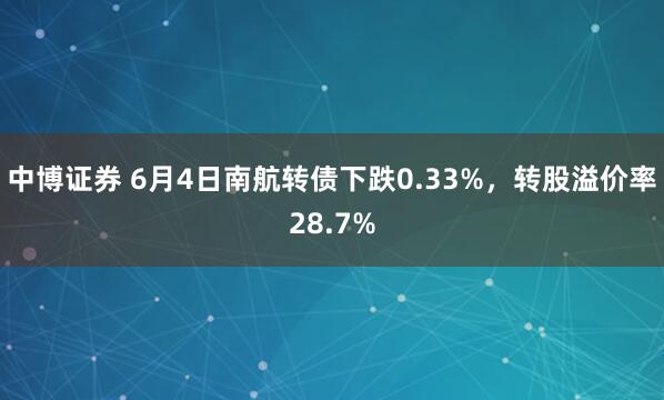 中博证券 6月4日南航转债下跌0.33%，转股溢价率28.7%