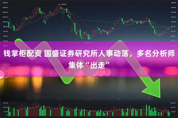钱掌柜配资 国盛证券研究所人事动荡,多名分析师集体“出走”