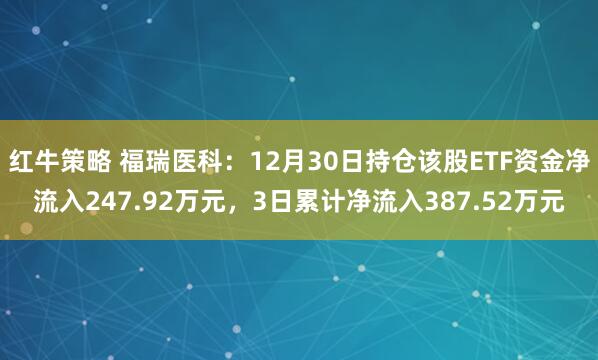 红牛策略 福瑞医科:12月30日持仓该股ETF资金净流入247.92万元,3日累计净流入387.52万元