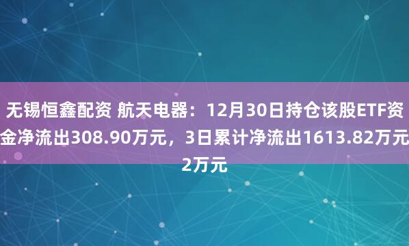 无锡恒鑫配资 航天电器：12月30日持仓该股ETF资金净流出308.90万元，3日累计净流出1613.82万元
