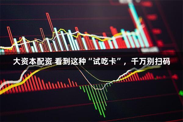 大资本配资 看到这种“试吃卡”，千万别扫码